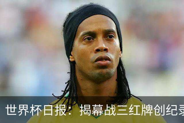 世界杯日报：揭幕战三红牌创纪录 韩国为亚洲球队取首胜