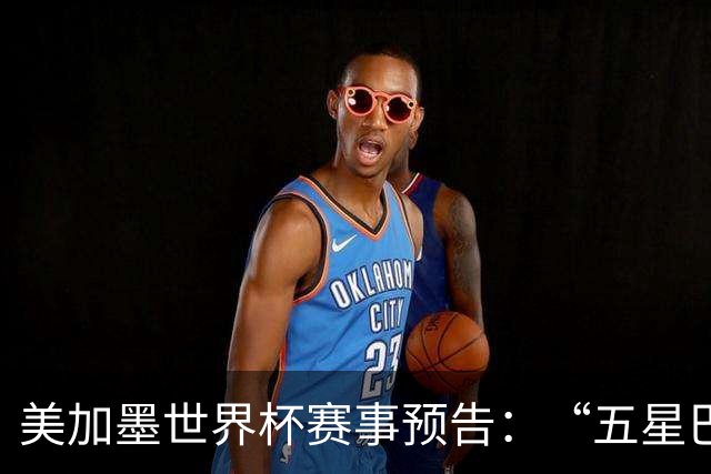美加墨世界杯赛事预告：“五星巴西”首秀对阵摩洛哥