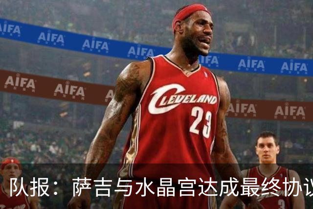队报：萨吉与水晶宫达成最终协议，签约3+1年